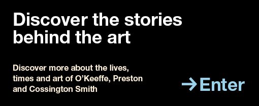 Discover the stories behind the art. Discover more about the lives, times and art of O'Keeffe, Preston and Cossington Smith. Enter.